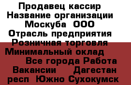 Продавец-кассир › Название организации ­ Москуба, ООО › Отрасль предприятия ­ Розничная торговля › Минимальный оклад ­ 16 500 - Все города Работа » Вакансии   . Дагестан респ.,Южно-Сухокумск г.